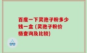 百度一下灵孢子粉多少钱一盒 (灵孢子粉价格查询及比较)