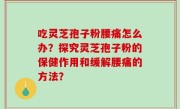 吃灵芝孢子粉腰痛怎么办？探究灵芝孢子粉的保健作用和缓解腰痛的方法？