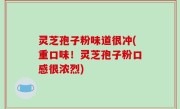 灵芝孢子粉味道很冲(重口味！灵芝孢子粉口感很浓烈)