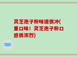 灵芝孢子粉味道很冲(重口味！灵芝孢子粉口感很浓烈)