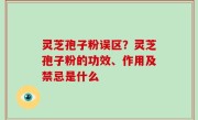 灵芝孢子粉误区？灵芝孢子粉的功效、作用及禁忌是什么