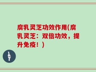 腐乳灵芝功效作用(腐乳灵芝：双倍功效，提升免疫！)