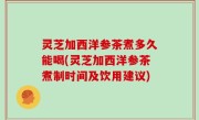 灵芝加西洋参茶煮多久能喝(灵芝加西洋参茶煮制时间及饮用建议)
