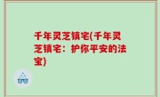 千年灵芝镇宅(千年灵芝镇宅：护你平安的法宝)