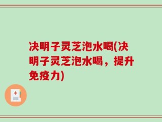 决明子灵芝泡水喝(决明子灵芝泡水喝，提升免疫力)