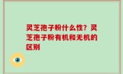 灵芝孢子粉什么性？灵芝孢子粉有机和无机的区别
