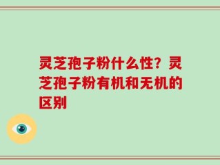 灵芝孢子粉什么性？灵芝孢子粉有机和无机的区别