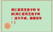 同仁堂灵芝孢子粉 年龄(同仁堂灵芝孢子粉：活力不减，健康延年！)