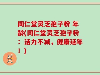 同仁堂灵芝孢子粉 年龄(同仁堂灵芝孢子粉：活力不减，健康延年！)