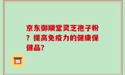 京东御顺堂灵芝孢子粉？提高免疫力的健康保健品？