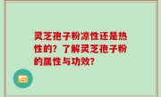 灵芝孢子粉凉性还是热性的？了解灵芝孢子粉的属性与功效？