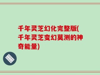 千年灵芝幻化完整版(千年灵芝变幻莫测的神奇能量)