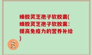 蜂胶灵芝孢子软胶囊(蜂胶灵芝孢子软胶囊：提高免疫力的营养补给)