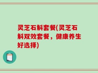 灵芝石斛套餐(灵芝石斛双效套餐，健康养生好选择)