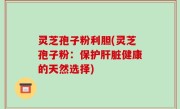 灵芝孢子粉利胆(灵芝孢子粉：保护肝脏健康的天然选择)