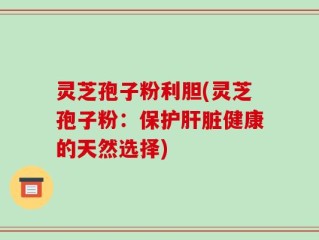 灵芝孢子粉利胆(灵芝孢子粉：保护肝脏健康的天然选择)