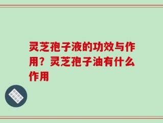 灵芝孢子液的功效与作用？灵芝孢子油有什么作用