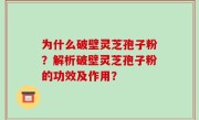 为什么破壁灵芝孢子粉？解析破壁灵芝孢子粉的功效及作用？