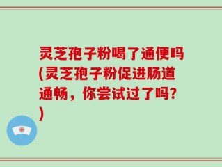 灵芝孢子粉喝了通便吗(灵芝孢子粉促进肠道通畅，你尝试过了吗？)