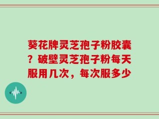 葵花牌灵芝孢子粉胶囊？破壁灵芝孢子粉每天服用几次，每次服多少