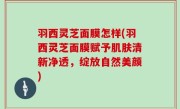 羽西灵芝面膜怎样(羽西灵芝面膜赋予肌肤清新净透，绽放自然美颜)