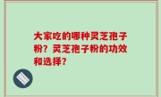 大家吃的哪种灵芝孢子粉？灵芝孢子粉的功效和选择？