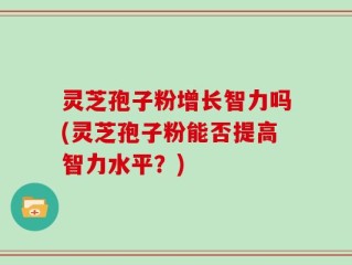 灵芝孢子粉增长智力吗(灵芝孢子粉能否提高智力水平？)