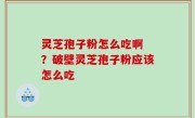 灵芝孢子粉怎么吃啊 ？破壁灵芝孢子粉应该怎么吃