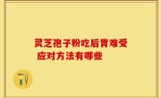 灵芝孢子粉吃后胃难受 应对方法有哪些