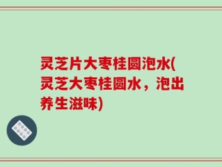 灵芝片大枣桂圆泡水(灵芝大枣桂圆水，泡出养生滋味)
