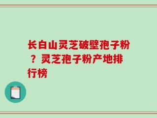 长白山灵芝破壁孢子粉 ？灵芝孢子粉产地排行榜