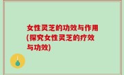 女性灵芝的功效与作用(探究女性灵芝的疗效与功效)