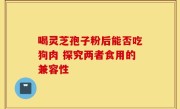 喝灵芝孢子粉后能否吃狗肉 探究两者食用的兼容性