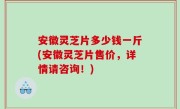 安徽灵芝片多少钱一斤(安徽灵芝片售价，详情请咨询！)
