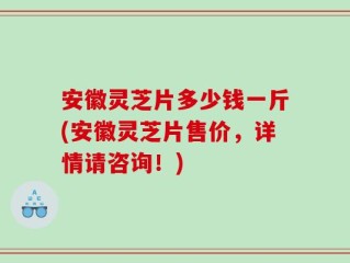 安徽灵芝片多少钱一斤(安徽灵芝片售价，详情请咨询！)