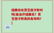 结膜炎吃灵芝孢子粉对吗(能治疗结膜炎？灵芝孢子粉真的有效吗？)