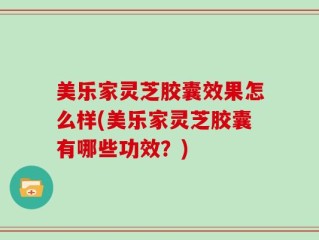 美乐家灵芝胶囊效果怎么样(美乐家灵芝胶囊有哪些功效？)