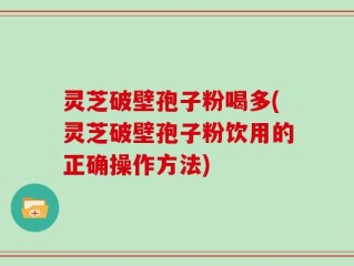 灵芝破壁孢子粉喝多(灵芝破壁孢子粉饮用的正确操作方法)