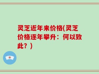 灵芝近年来价格(灵芝价格逐年攀升：何以致此？)