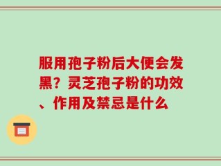 服用孢子粉后大便会发黑？灵芝孢子粉的功效、作用及禁忌是什么