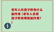 老年人吃孢子粉有什么副作用 (老年人食用孢子粉有哪些副作用？)