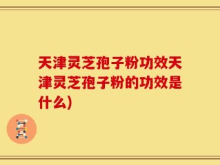 天津灵芝孢子粉功效天津灵芝孢子粉的功效是什么)