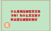 什么是碾压破壁灵芝孢子粉？为什么灵芝孢子粉去壁比破壁的更好