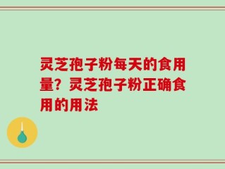 灵芝孢子粉每天的食用量？灵芝孢子粉正确食用的用法