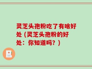 灵芝头孢粉吃了有啥好处 (灵芝头孢粉的好处：你知道吗？)