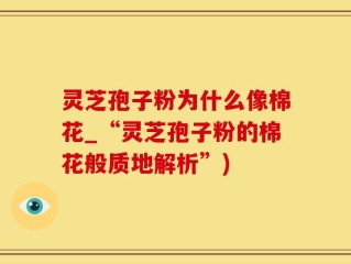 灵芝孢子粉为什么像棉花_“灵芝孢子粉的棉花般质地解析”)