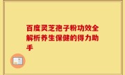 百度灵芝孢子粉功效全解析养生保健的得力助手