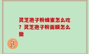 灵芝孢子粉蜂蜜怎么吃？灵芝孢子粉面膜怎么做