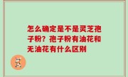 怎么确定是不是灵芝孢子粉？孢子粉有油花和无油花有什么区别