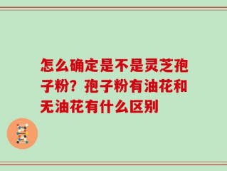 怎么确定是不是灵芝孢子粉？孢子粉有油花和无油花有什么区别